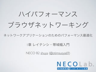 ハイパフォーマンス 
ブラウザネットワーキング
ネットワークアプリケーションのためのパフォーマンス最適化
NECO B2 shuya (@otimsusya69)
1章 レイテンシ・帯域幅入門
 