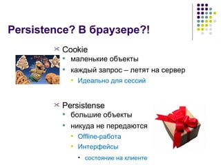 Persistence?  В браузере?! Cookie маленькие   объекты каждый запрос – летят на сервер Идеально для сессий Persistense большие объекты никуда не передаются Offline- работа Интерфейсы состояние на клиенте 