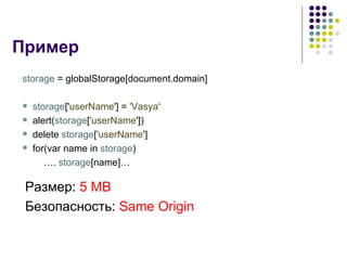 Пример storage  = globalStorage[document.domain]    storage [' userName '] =  'Vasya ‘ alert( storage [ 'userName '])  delete  storage [ 'userName ']    for(var name in  storage )  … .  storage [name]…  Размер :  5 MB Безопасность :  Same Origin 