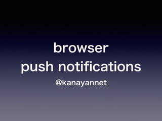 browser
push notiﬁcations
@kanayannet
 
