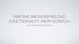 WRITING BROWSER RELOAD
FUNCTIONALITY FROM SCRATCH
Anze Znidarsic, Flycom d.o.o.
 