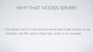 WHYTHAT NODEJS SERVER?
• We already had it, it’s not required, server-side of web sockets can be
included in the ﬁle watcher (Gulp task runner in our example)
 