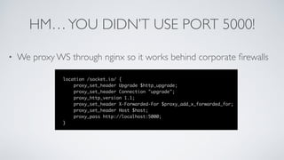 HM…YOU DIDN’T USE PORT 5000!
• We proxy WS through nginx so it works behind corporate ﬁrewalls
 