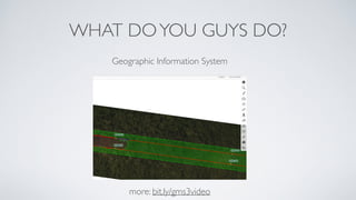 WHAT DOYOU GUYS DO?
more: bit.ly/gms3video
Geographic Information System
 
