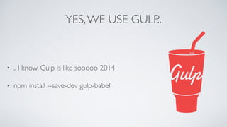 YES,WE USE GULP..
• .. I know, Gulp is like sooooo 2014
• npm install --save-dev gulp-babel
 