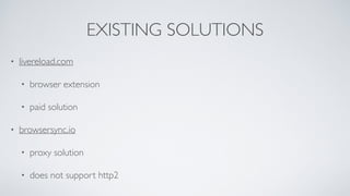EXISTING SOLUTIONS
• livereload.com
• browser extension
• paid solution
• browsersync.io
• proxy solution
• does not support http2
 