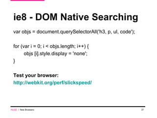 ie8 - DOM Native Searching var objs = document.querySelectorAll('h3, p, ul, code'); for (var i = 0; i < objs.length; i++) { objs [i].style.display = 'none'; } Test your browser:  http://webkit.org/perf/slickspeed/ HUGE   /  New Browsers 