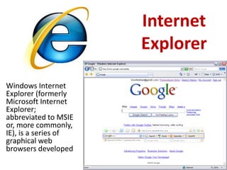 Internet
                      Explorer

Windows Internet
Explorer (formerly
Microsoft Internet
Explorer;
abbreviated to MSIE
or, more commonly,
IE), is a series of
graphical web
browsers developed
 