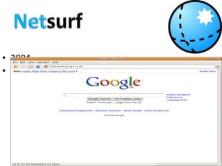 Netsurf2004  Version 1.0 was made available for download from the project's web site and the software was sold on CD at the show.[18] Since the release of NetSurf 1.0 there have been two point-releases, which have largely comprised bug fixes. In August 2007 and March 2008, these maintenance releases were made available for RISC OS and as a package in the Debian GNU/Linux repository on 15 August 2007.