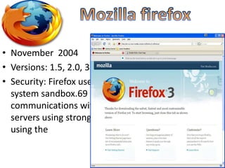 Mozilla firefoxNovember  2004Versions: 1.5, 2.0, 3.0, 3.5, 3.6, 4.0Security: Firefox uses a security system sandbox.69 uses the SSL / TLS to protect communications with web servers using strong cryptography when using the 
