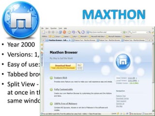 MaxthonYear 2000Versions: 1, 2 and 3Easy of use: Tabbed browsingSplit View - two pages at once in the same window.
