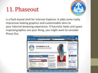 11. Phaseoutis a flash-based shell for Internet Explorer. It adds some really impressive looking graphics and customizable skins to yourInternet browsingexperience. If futuristic looks and space inspired graphics are your thing, you might want to consider Phase Out.