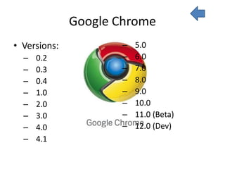 Google Chrome
• Versions:          –   5.0
  –   0.2            –   6.0
  –   0.3            –   7.0
  –   0.4            –   8.0
  –   1.0            –   9.0
  –   2.0            –   10.0
  –   3.0            –   11.0 (Beta)
  –   4.0            –   12.0 (Dev)
  –   4.1
 