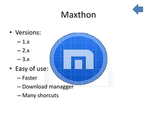 Maxthon
• Versions:
  – 1.x
  – 2.x
  – 3.x
• Easy of use:
  – Faster
  – Download managger
  – Many shorcuts
 