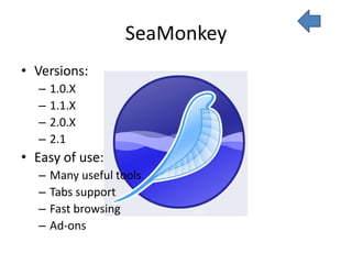 SeaMonkey
• Versions:
  –   1.0.X
  –   1.1.X
  –   2.0.X
  –   2.1
• Easy of use:
  –   Many useful tools
  –   Tabs support
  –   Fast browsing
  –   Ad-ons
 