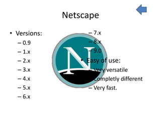Netscape
• Versions:         – 7.x
  – 0.9             – 8.x
  – 1.x             – 9.0
  – 2.x           • Easy of use:
  – 3.x             – Very versatile
  – 4.x             – Completly different
  – 5.x             – Very fast.
  – 6.x
 