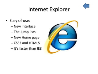 Internet Explorer
• Easy of use:
  – New interface
  – The Jump lists
  – New Home page
  – CSS3 and HTML5
  – It’s faster than IE8
 