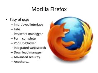 Mozilla Firefox
• Easy of use:
  –   Improoved interface
  –   Tabs
  –   Password managger
  –   Form complete
  –   Pop-Up blocker
  –   Integrated web search
  –   Download manager
  –   Advanced security
  –   Anothers…
 