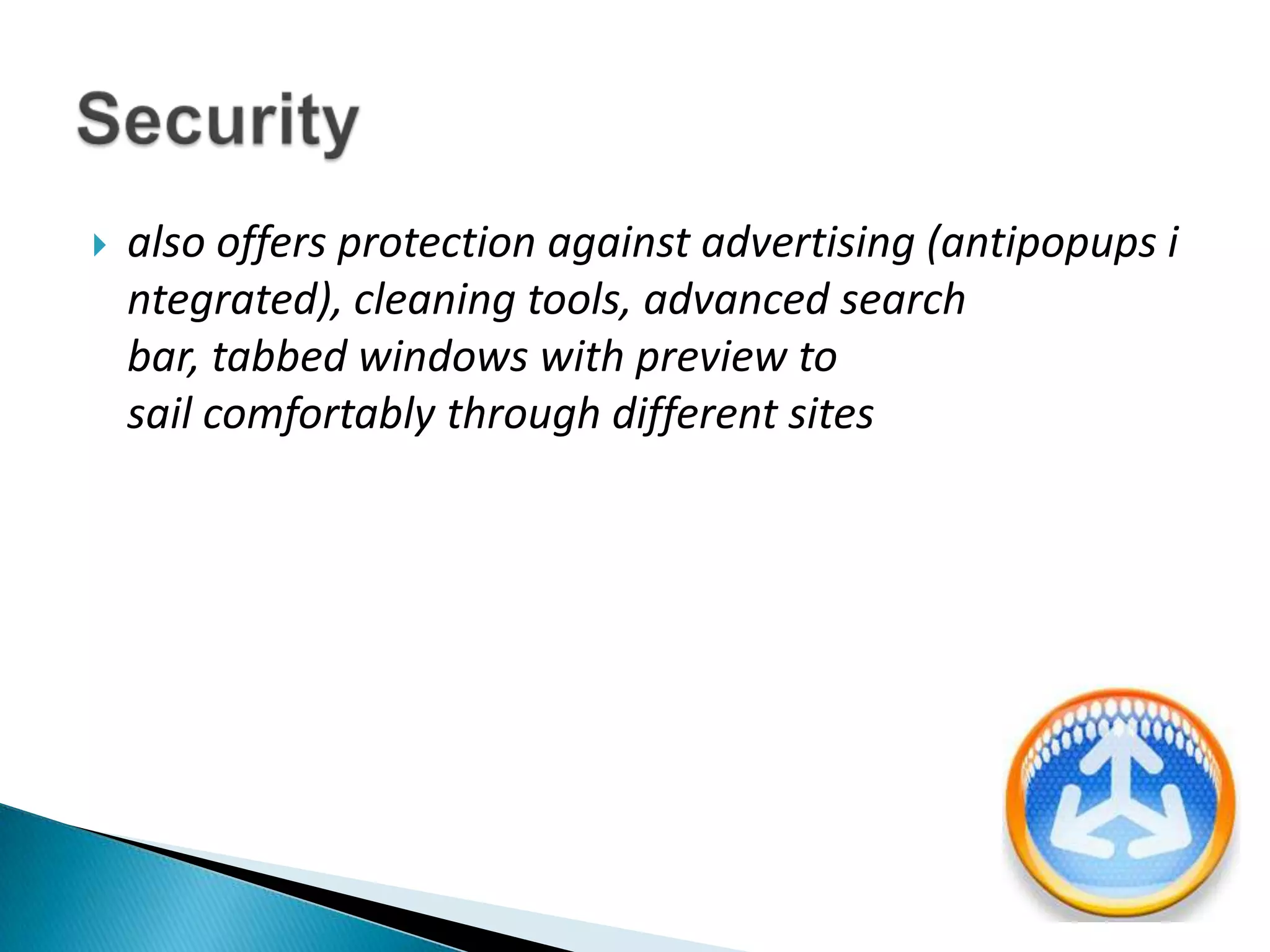 also offers protection against advertising (antipopups integrated), cleaning tools, advanced search bar, tabbed windows with preview to sail comfortably through different sitesSecurity 
