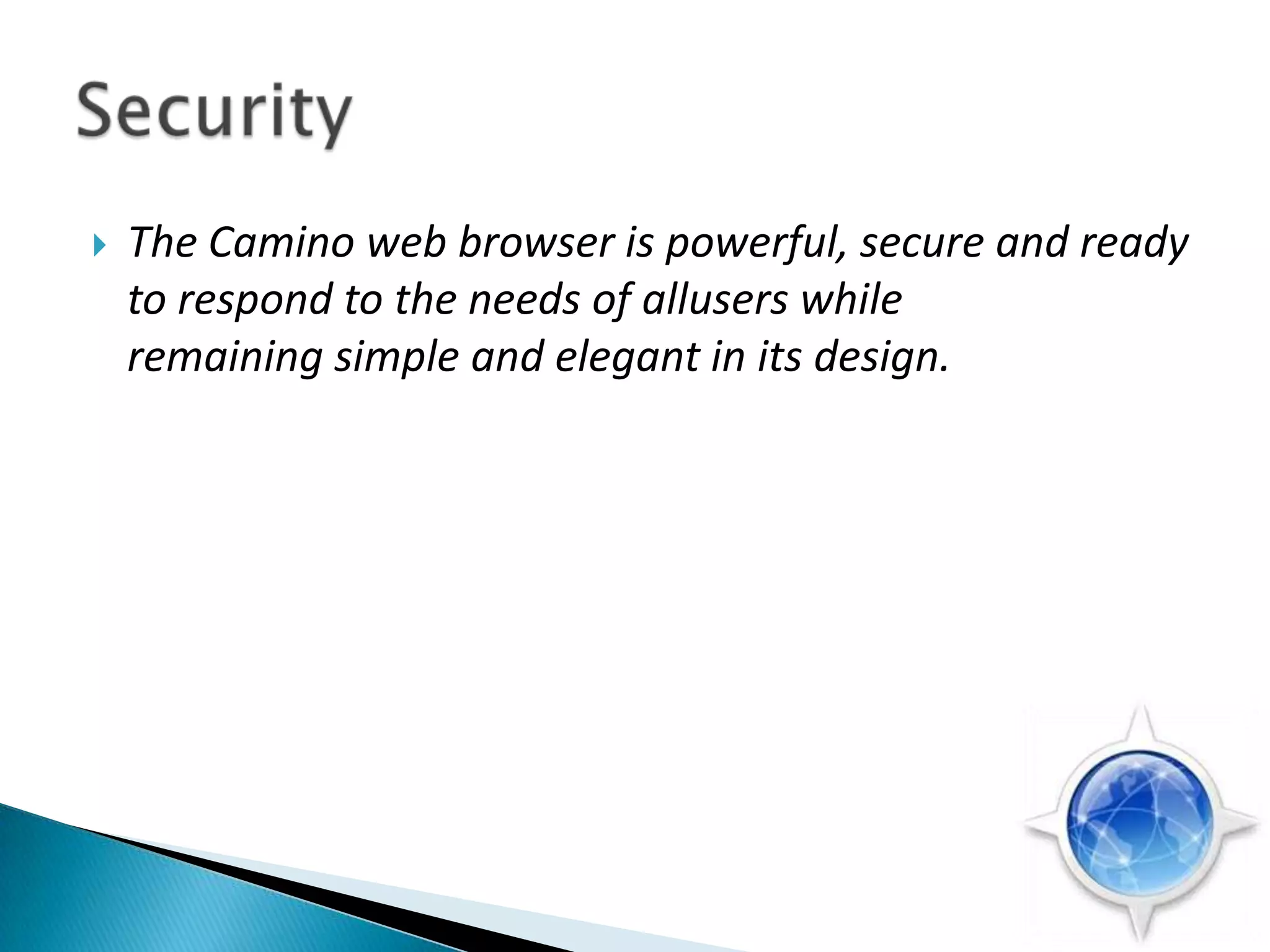 The Camino web browser is powerful, secure and ready to respond to the needs of allusers while remaining simple and elegant in its design.Security 