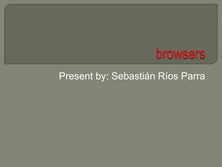 browsers Present by: Sebastián Ríos Parra 