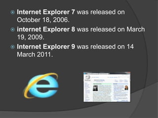 Internet Explorer 7 was released on October 18, 2006.internet Explorer 8 was released on March 19, 2009.Internet Explorer 9 was released on 14 March 2011.