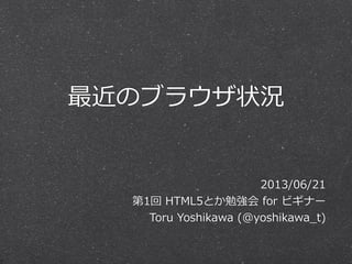 最近のブラウザ状況
2013/06/21
第1回  HTML5とか勉強会  for  ビギナー
Toru  Yoshikawa  (@yoshikawa_̲t)
 
