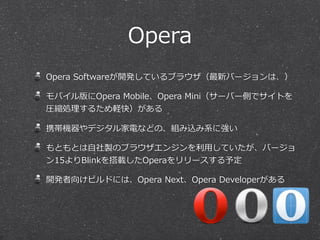 Opera
Opera  Softwareが開発しているブラウザ（最新バージョンは、）
モバイル版にOpera  Mobile、Opera  Mini（サーバー側でサイトを
圧縮処理理するため軽快）がある
携帯機器やデジタル家電などの、組み込み...