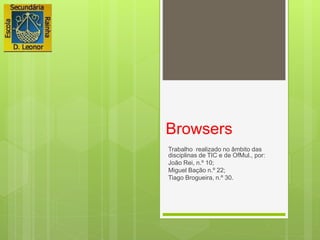 Browsers
Trabalho realizado no âmbito das
disciplinas de TIC e de OfMul., por:
João Rei, n.º 10;
Miguel Bação n.º 22;
Tiago Brogueira, n.º 30.
 