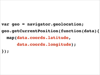 var geo = navigator.geolocation;
geo.getCurrentPosition(function(data){
  map(data.coords.latitude,
      data.coords.longitude);
});
 