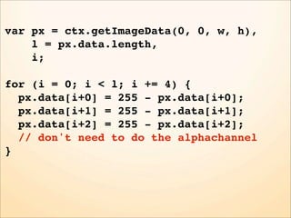 var px = ctx.getImageData(0, 0, w, h),
    l = px.data.length,
    i;

for (i = 0; i < l; i += 4) {
  px.data[i+0] = 255 - px.data[i+0];
  px.data[i+1] = 255 - px.data[i+1];
  px.data[i+2] = 255 - px.data[i+2];
  // don't need to do the alphachannel
}
 