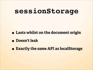 sessionStorage

• Lasts whilst on the document origin
• Doesn't leak
• Exactly the same API as localStorage
 