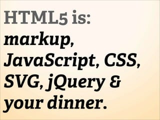 HTML5 is:
markup,
JavaScript, CSS,
SVG, jQuery &
your dinner.
 