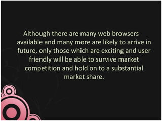 Although there are many web browsers
available and many more are likely to arrive in
future, only those which are exciting and user
friendly will be able to survive market
competition and hold on to a substantial
market share.
 