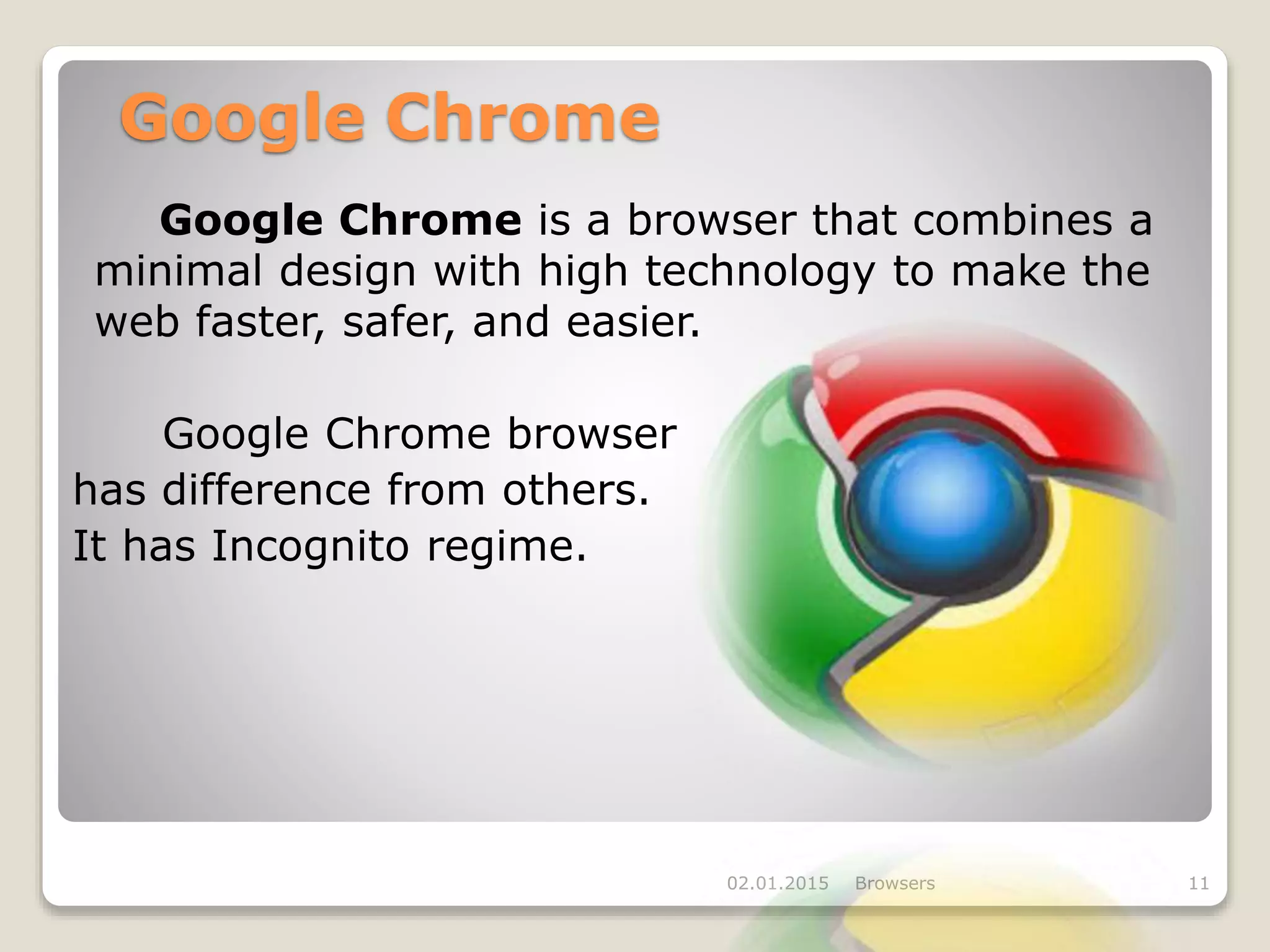 Google Chrome
Google Chrome is a browser that combines a
minimal design with high technology to make the
web faster, safer, and easier.
Google Chrome browser
has difference from others.
It has Incognito regime.
02.01.2015 Browsers 11
 