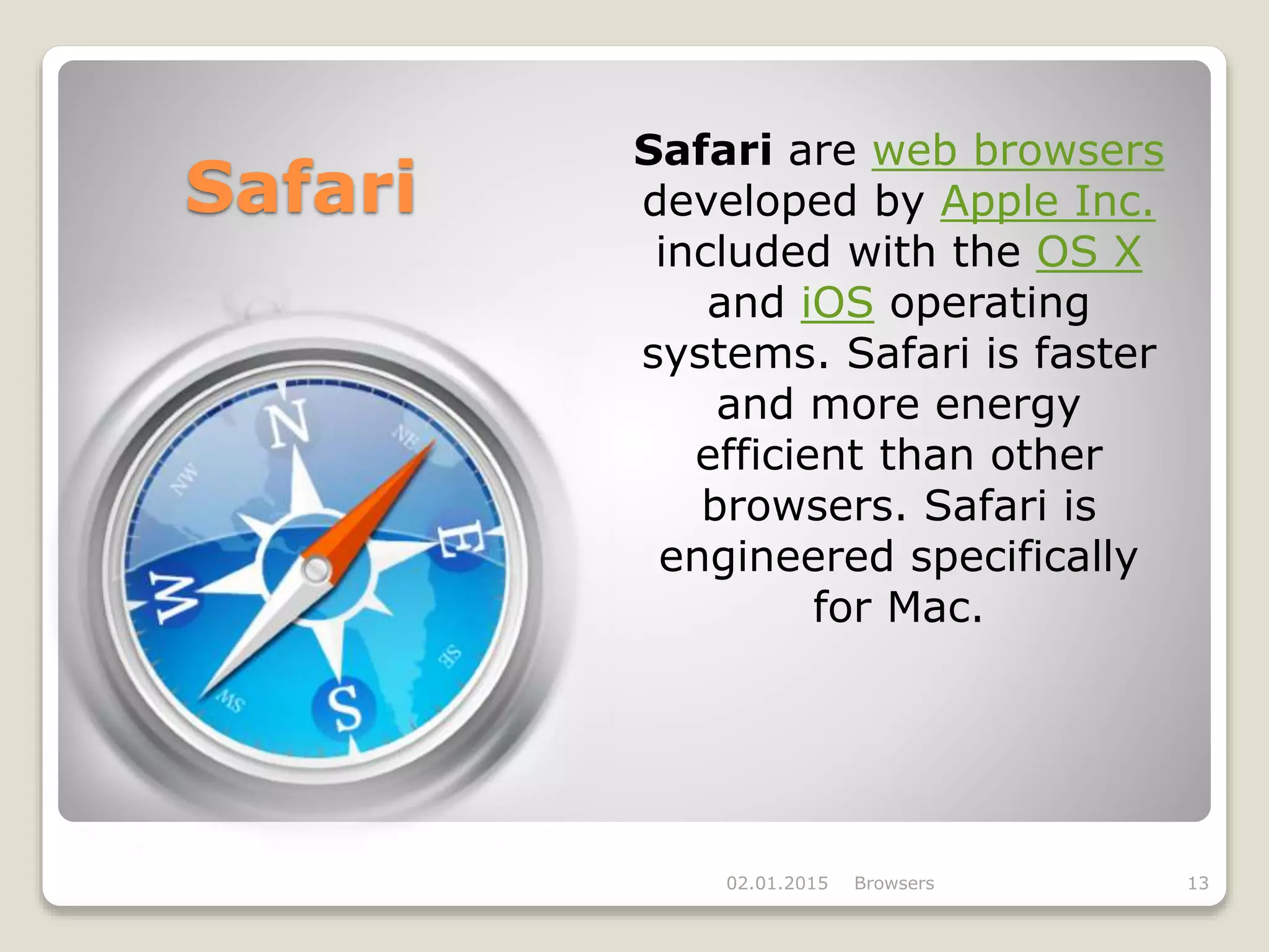Safari
02.01.2015 Browsers 13
Safari are web browsers
developed by Apple Inc.
included with the OS X
and iOS operating
systems. Safari is faster
and more energy
efficient than other
browsers. Safari is
engineered specifically
for Mac.
 