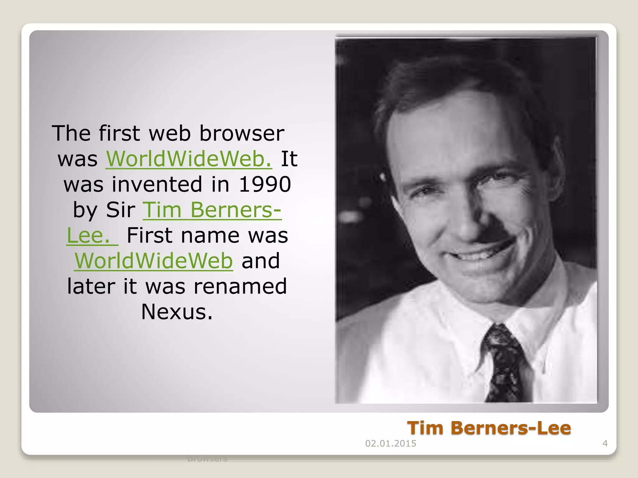 Tim Berners-Lee
02.01.2015
Browsers
4
The first web browser
was WorldWideWeb. It
was invented in 1990
by Sir Tim Berners-
Lee. First name was
WorldWideWeb and
later it was renamed
Nexus.
 