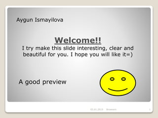 02.01.2015 Browsers 1
Aygun Ismayilova
Welcome!!
I try make this slide interesting, clear and
beautiful for you. I hope you will like it=)
A good preview
 