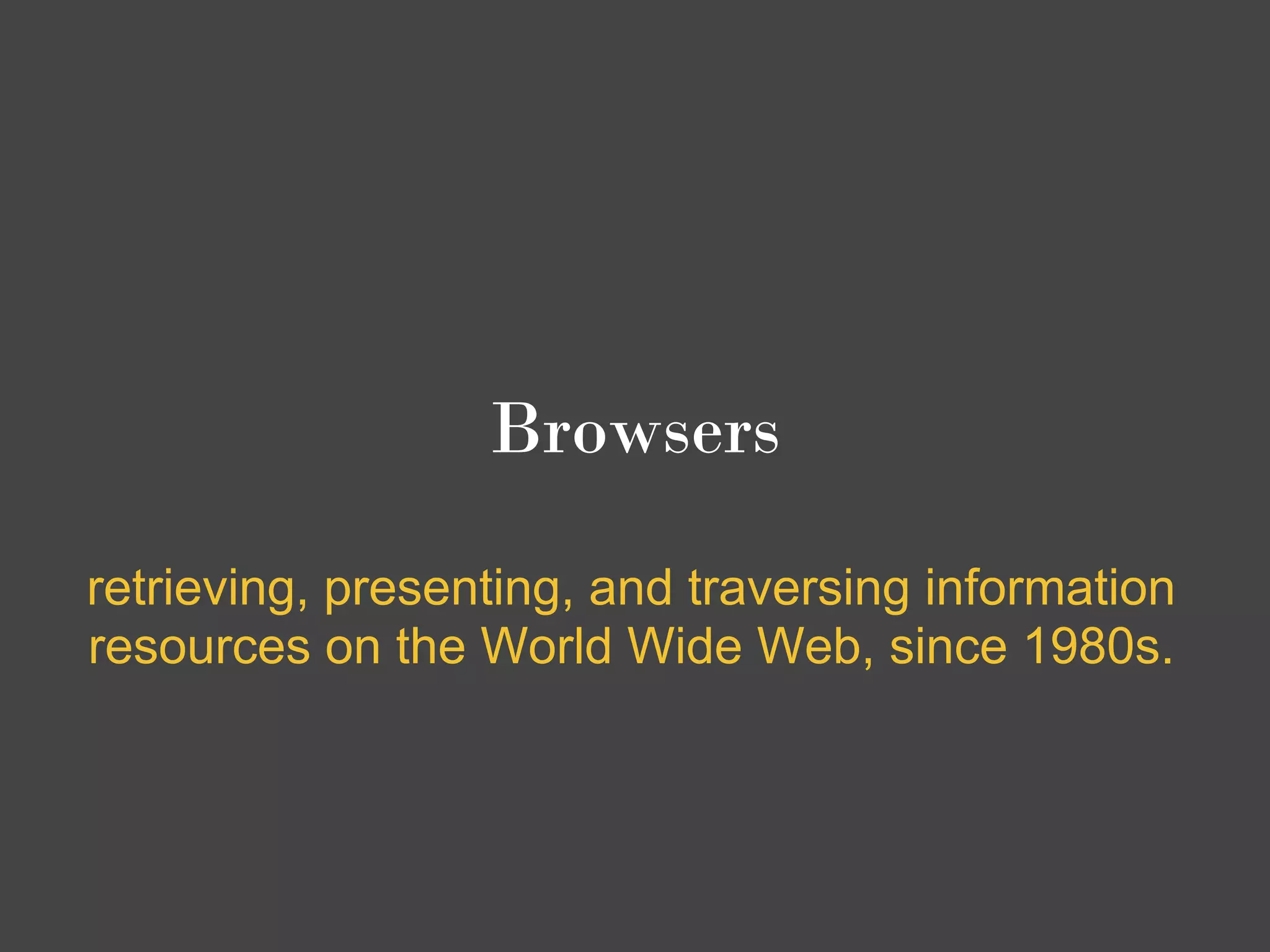 Browsers

retrieving, presenting, and traversing information
resources on the World Wide Web, since 1980s.
 