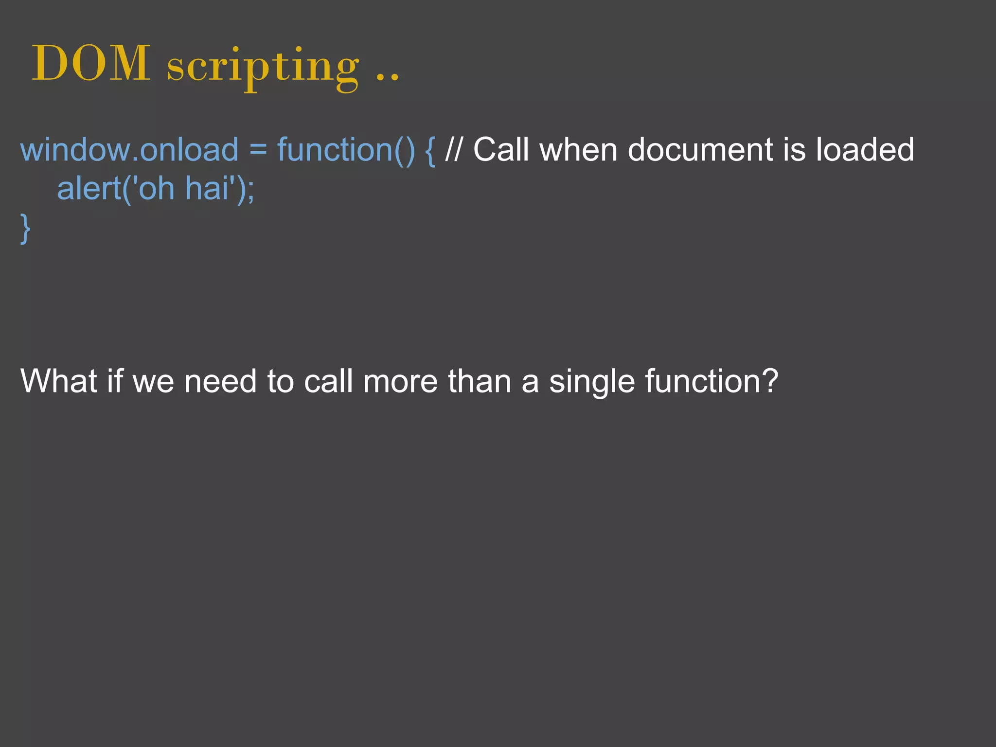 DOM scripting ..
window.onload = function() { // Call when document is loaded
  alert('oh hai');
}



What if we need to call more than a single function?
 