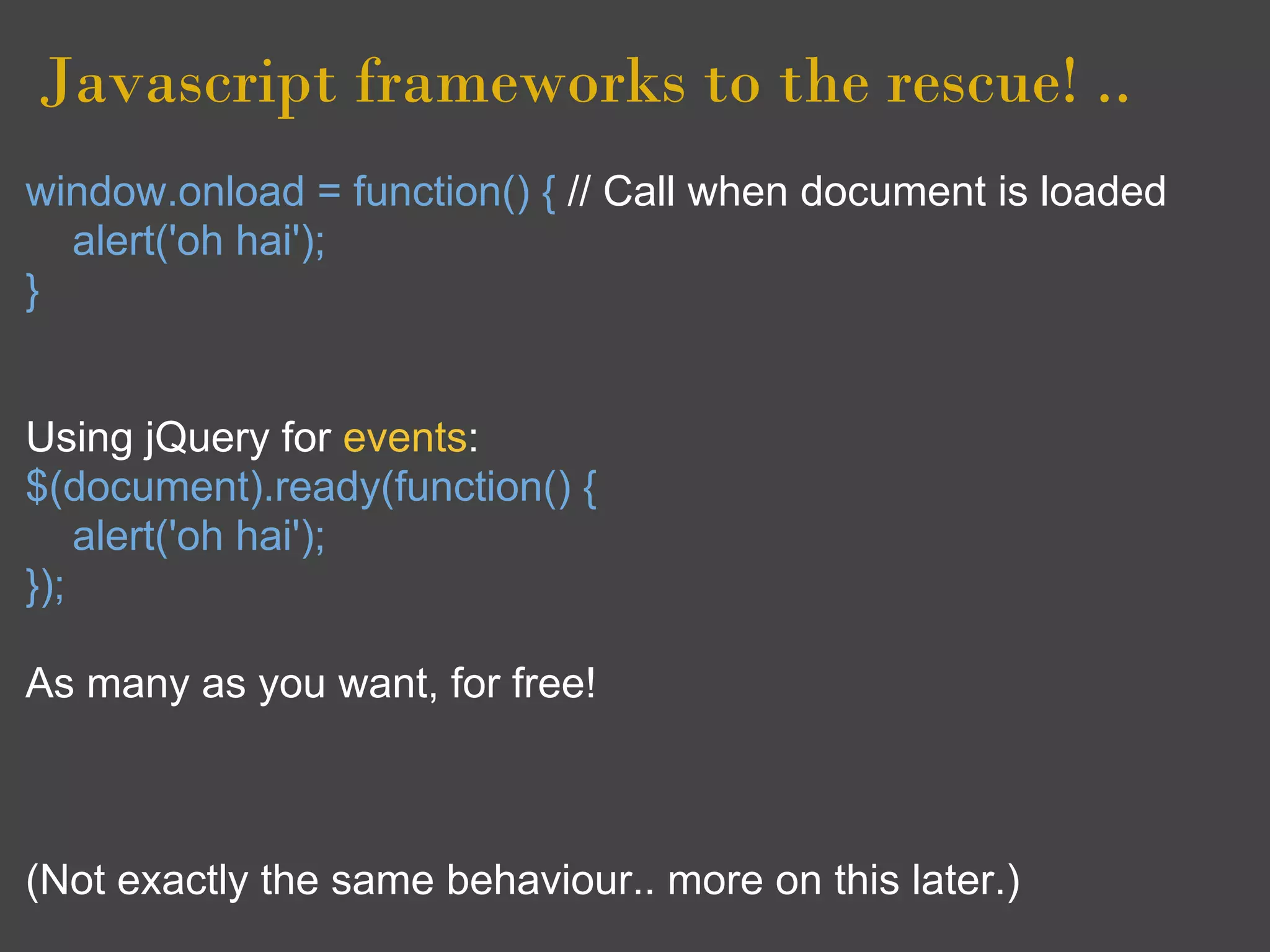Javascript frameworks to the rescue! ..
window.onload = function() { // Call when document is loaded
  alert('oh hai');
}


Using jQuery for events:
$(document).ready(function() {
    alert('oh hai');
});

As many as you want, for free!



(Not exactly the same behaviour.. more on this later.)
 