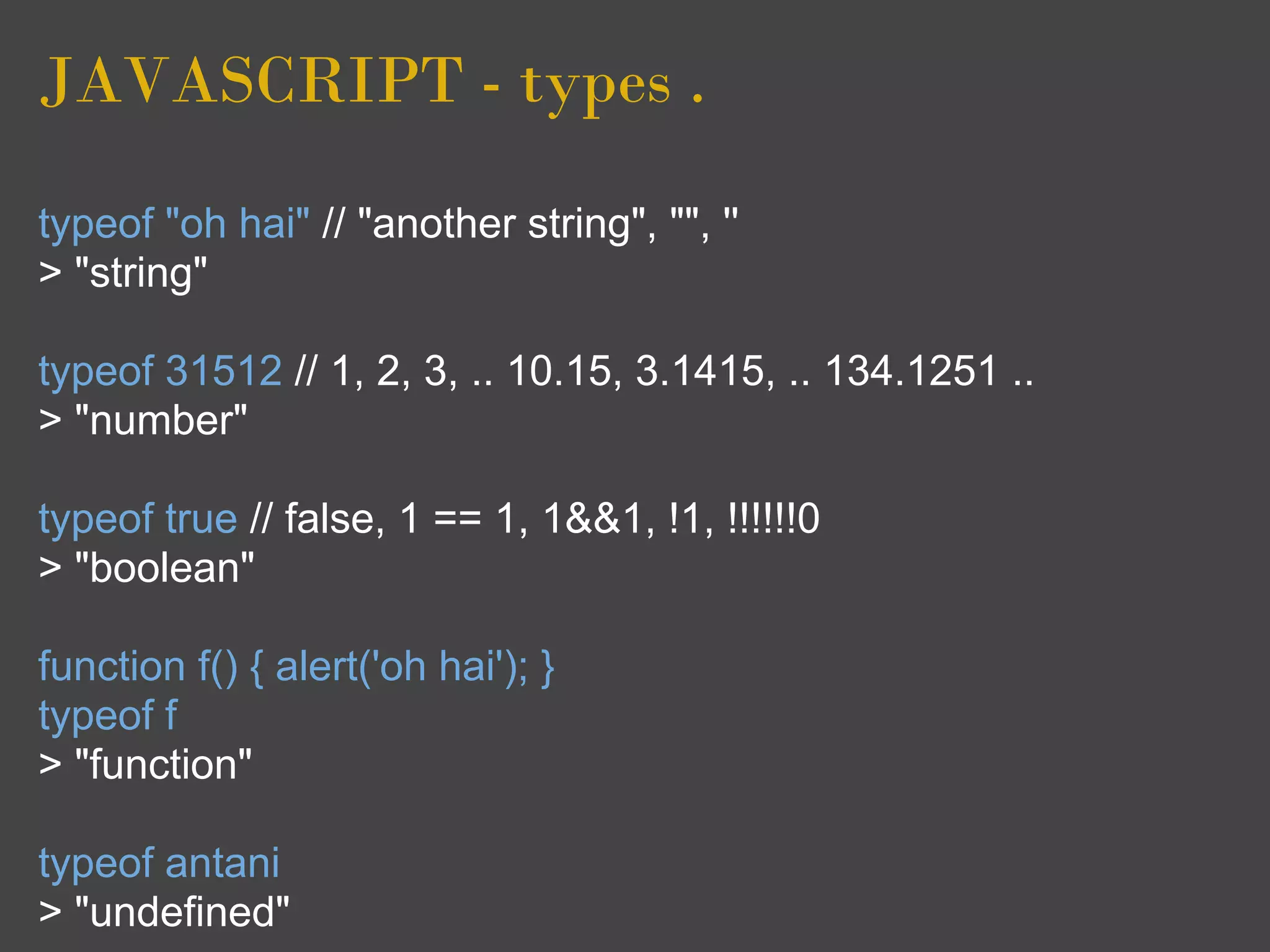 JAVASCRIPT - types .

typeof "oh hai" // "another string", "", ''
> "string"

typeof 31512 // 1, 2, 3, .. 10.15, 3.1415, .. 134.1251 ..
> "number"

typeof true // false, 1 == 1, 1&&1, !1, !!!!!!0
> "boolean"

function f() { alert('oh hai'); }
typeof f
> "function"

typeof antani
> "undefined"
 