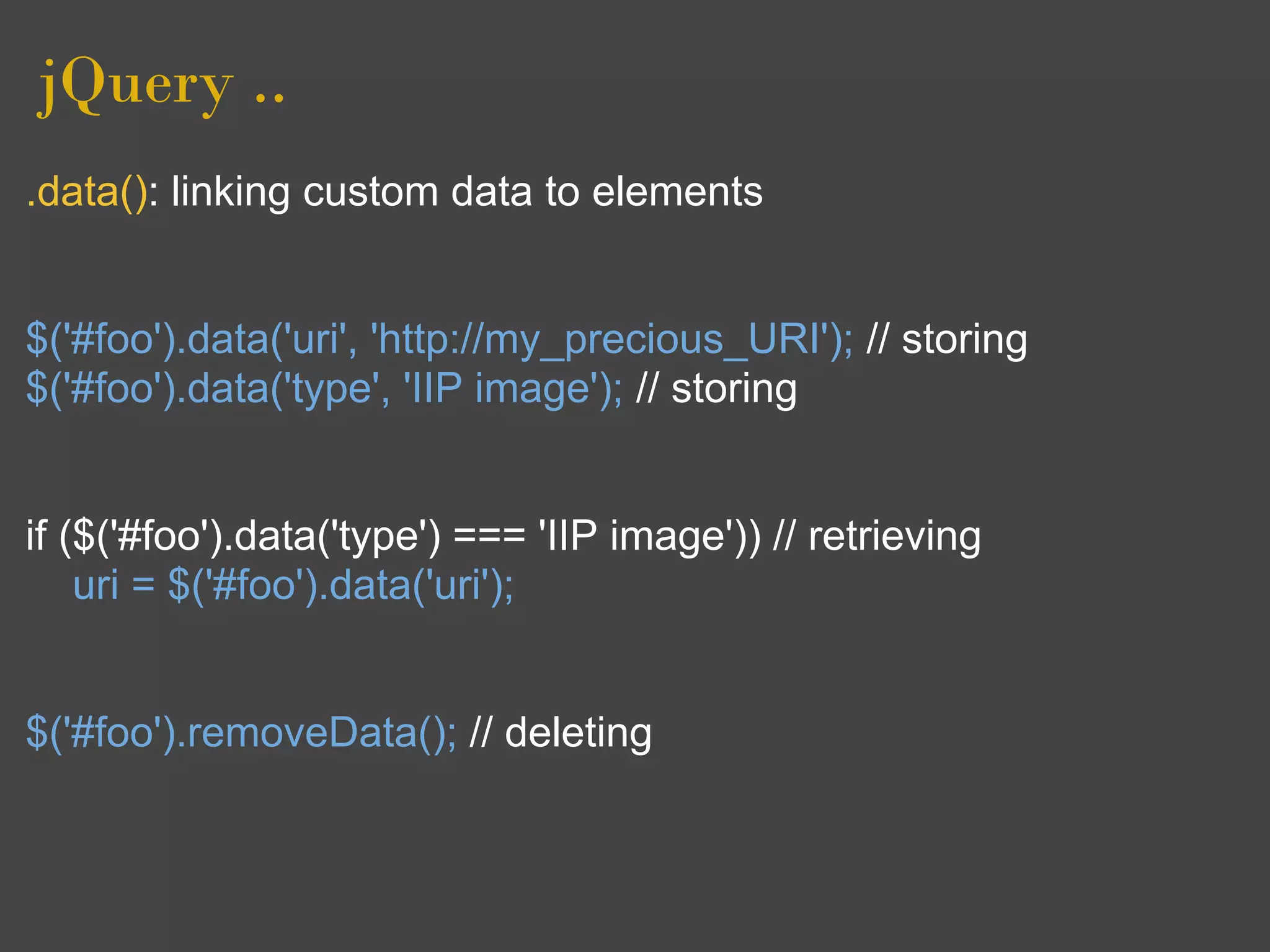 jQuery ..
.data(): linking custom data to elements


$('#foo').data('uri', 'http://my_precious_URI'); // storing
$('#foo').data('type', 'IIP image'); // storing


if ($('#foo').data('type') === 'IIP image')) // retrieving
    uri = $('#foo').data('uri');


$('#foo').removeData(); // deleting
 