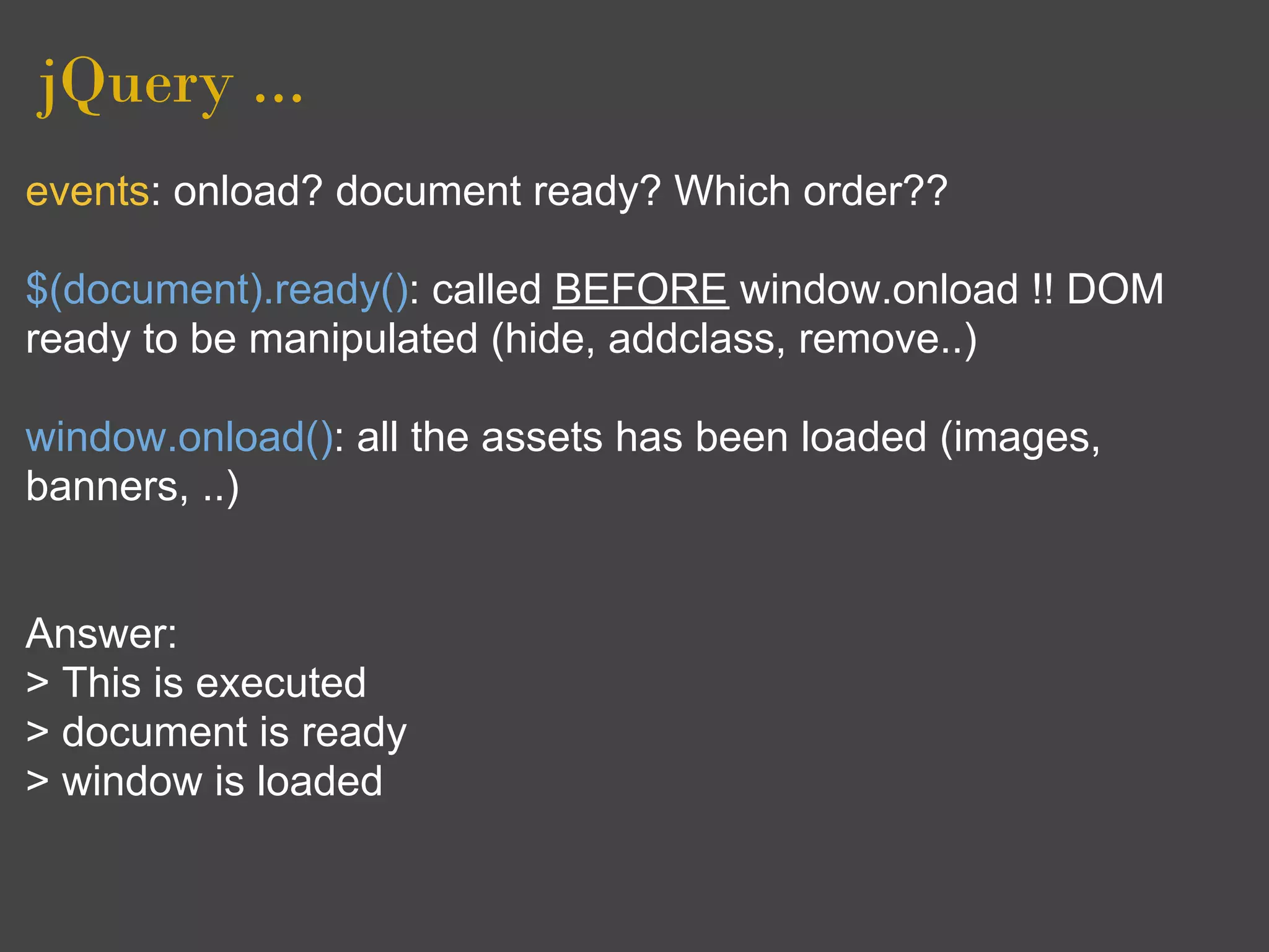 jQuery ...
events: onload? document ready? Which order??

$(document).ready(): called BEFORE window.onload !! DOM
ready to be manipulated (hide, addclass, remove..)

window.onload(): all the assets has been loaded (images,
banners, ..)


Answer:
> This is executed
> document is ready
> window is loaded
 