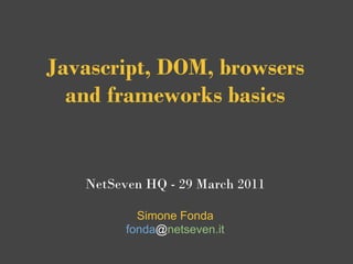 Javascript, DOM, browsers 
  and frameworks basics


   NetSeven HQ - 29 March 2011

           Simone Fonda
         fonda@netseven.it
 