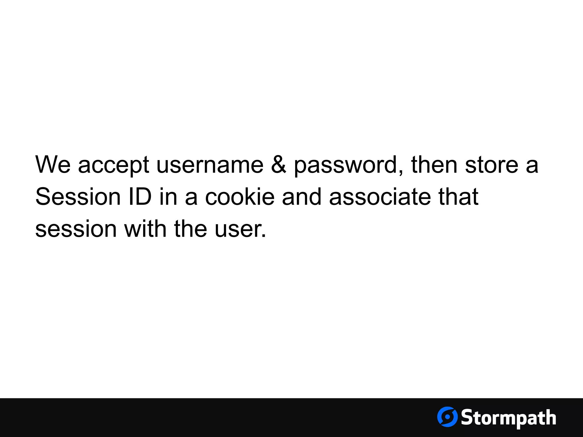 We accept username & password, then store a
Session ID in a cookie and associate that
session with the user.
 