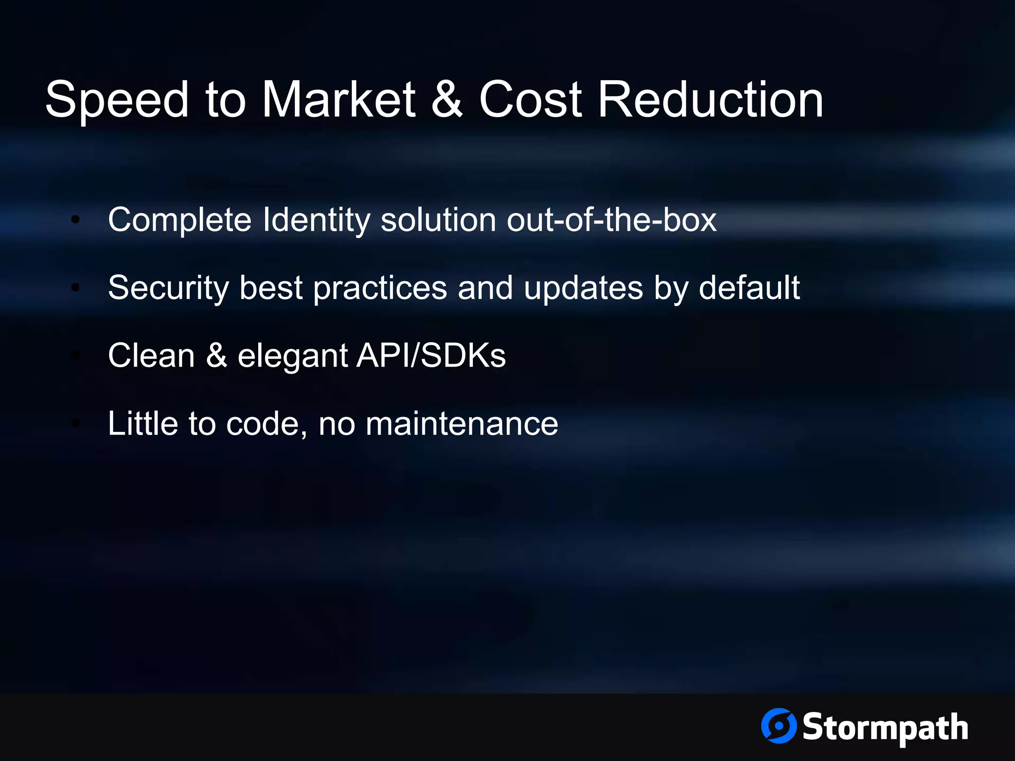 Speed to Market & Cost Reduction
• Complete Identity solution out-of-the-box
• Security best practices and updates by default
• Clean & elegant API/SDKs
• Little to code, no maintenance
 