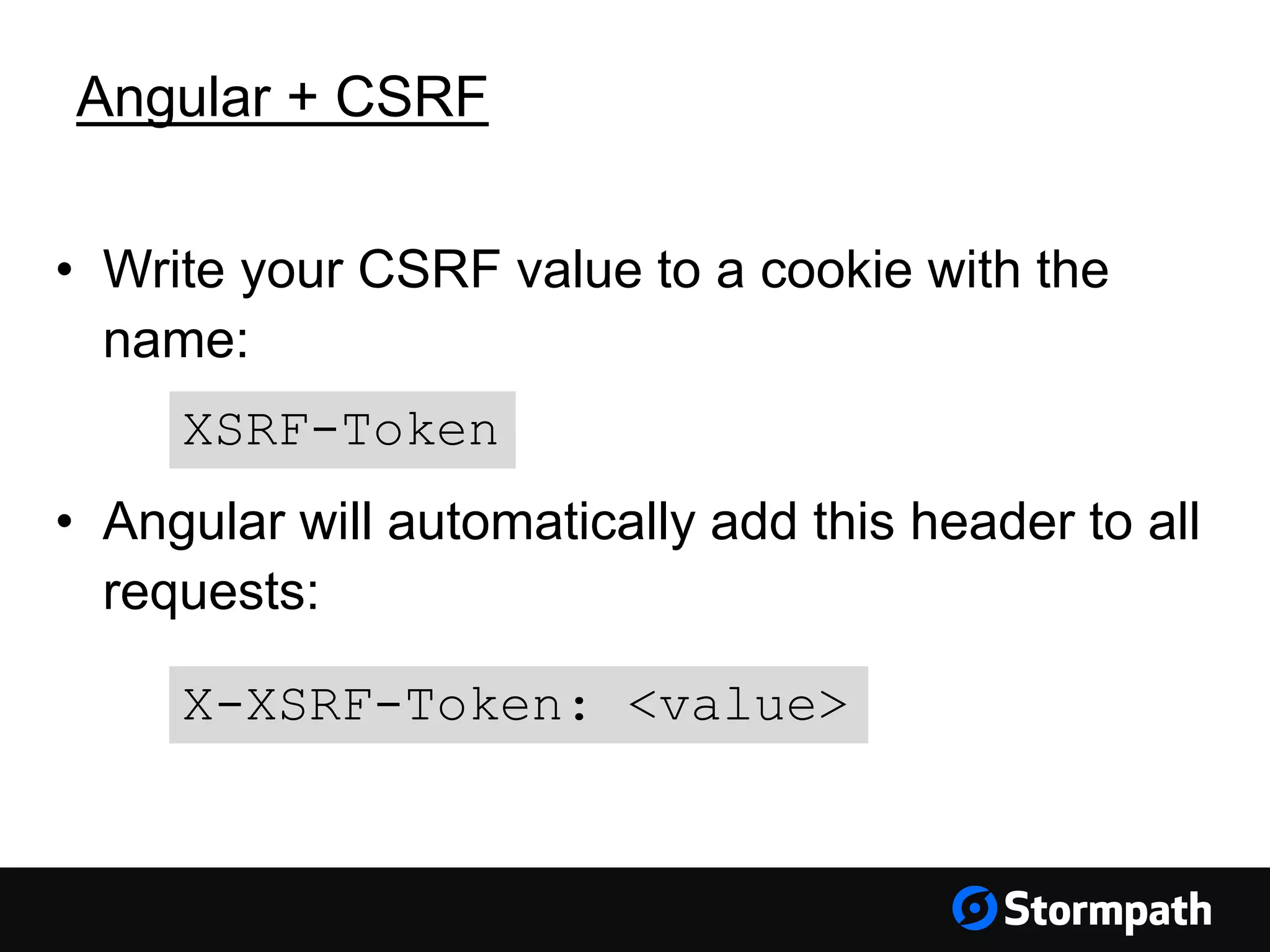 Angular + CSRF
• Write your CSRF value to a cookie with the
name:
• Angular will automatically add this header to all
requests:
X-XSRF-Token: <value>
XSRF-Token
 