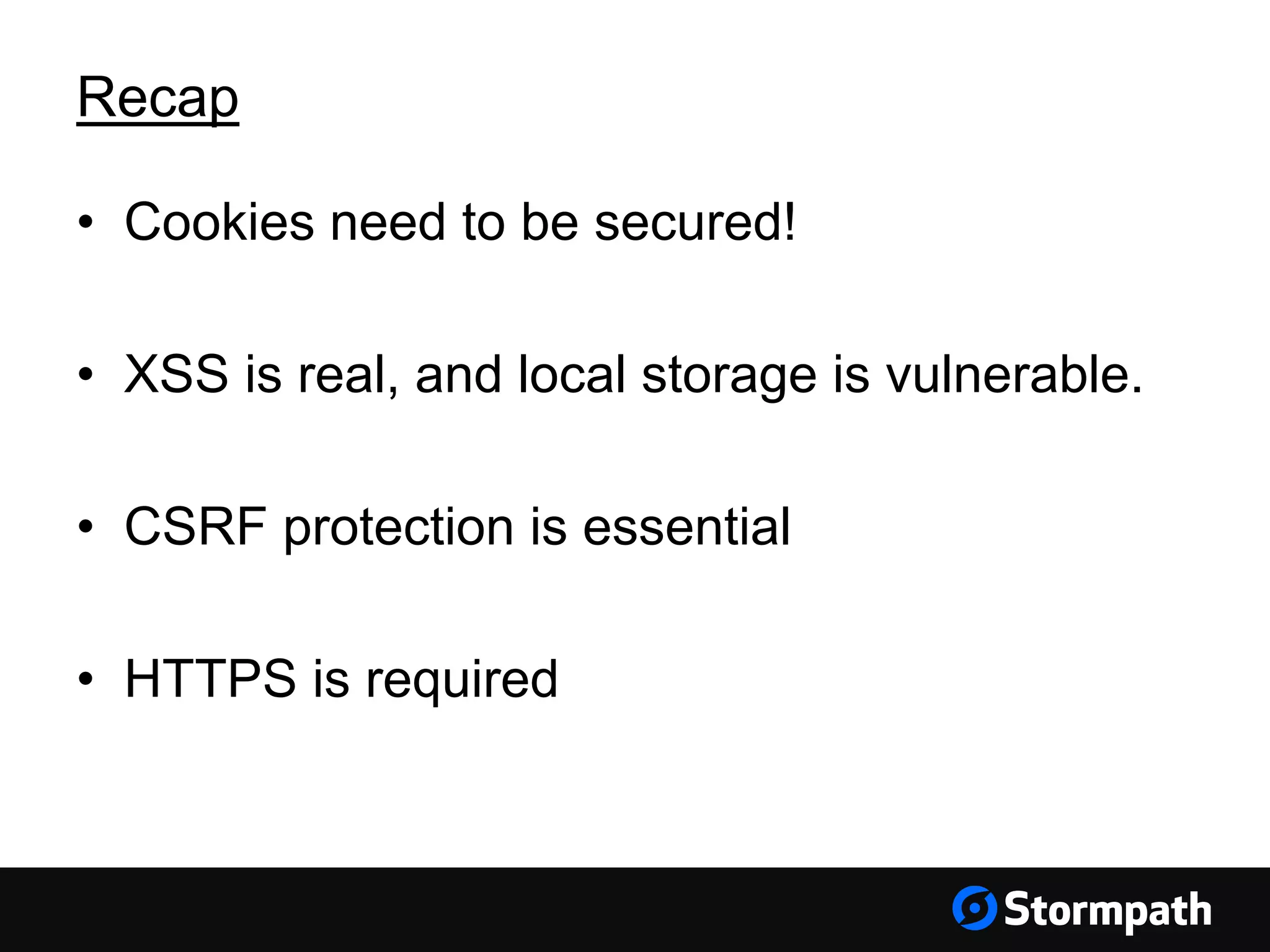• Cookies need to be secured!
• XSS is real, and local storage is vulnerable.
• CSRF protection is essential
• HTTPS is required
Recap
 