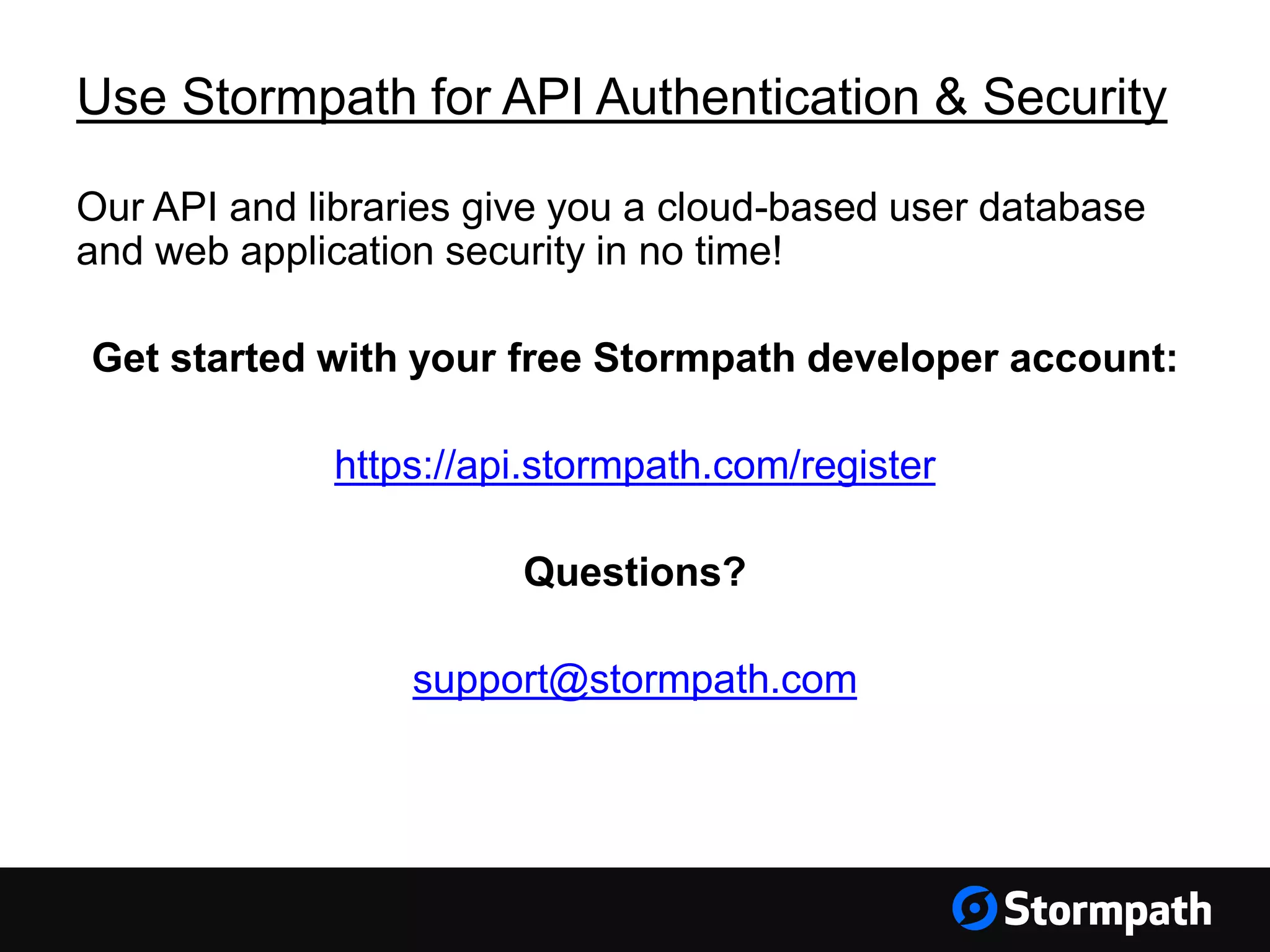 Use Stormpath for API Authentication & Security
Our API and libraries give you a cloud-based user database
and web application security in no time!
Get started with your free Stormpath developer account:
https://api.stormpath.com/register
Questions?
support@stormpath.com
 